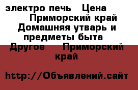 электро печь › Цена ­ 2 500 - Приморский край Домашняя утварь и предметы быта » Другое   . Приморский край